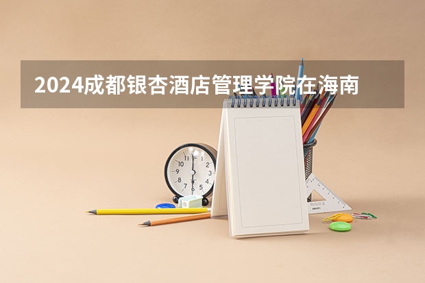 2024成都银杏酒店管理学院在海南招生计划