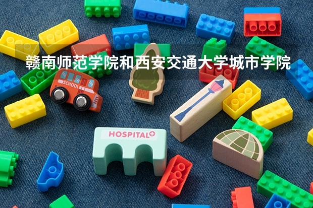 赣南师范学院和西安交通大学城市学院哪个好?