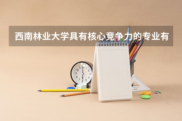 西南林业大学具有核心竞争力的专业有哪些？