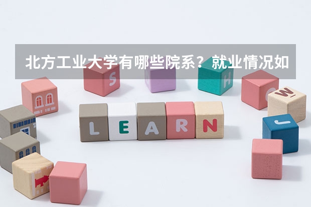 北方工业大学有哪些院系？就业情况如何？