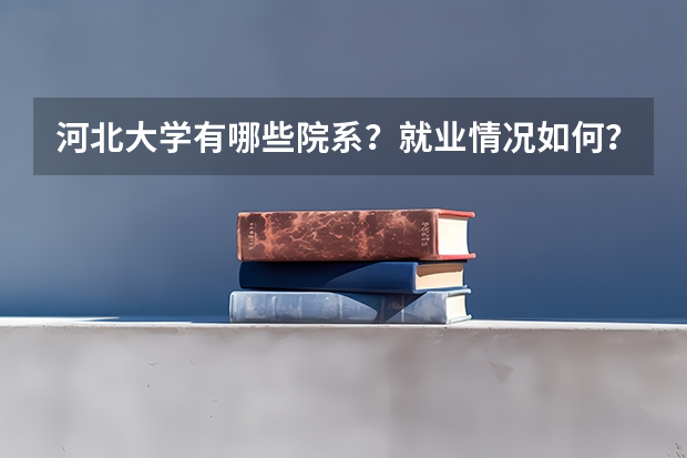 河北大学有哪些院系？就业情况如何？