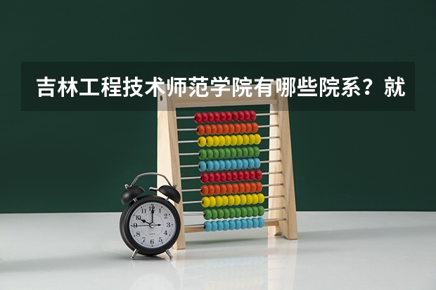 吉林工程技术师范学院有哪些院系？就业情况如何？