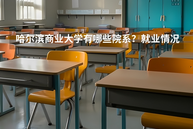 哈尔滨商业大学有哪些院系？就业情况如何？