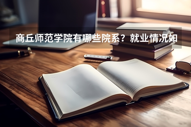 商丘师范学院有哪些院系？就业情况如何？