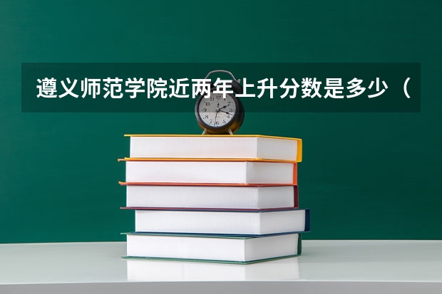 遵义师范学院近两年上升分数是多少（本科）