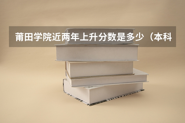 莆田学院近两年上升分数是多少（本科）