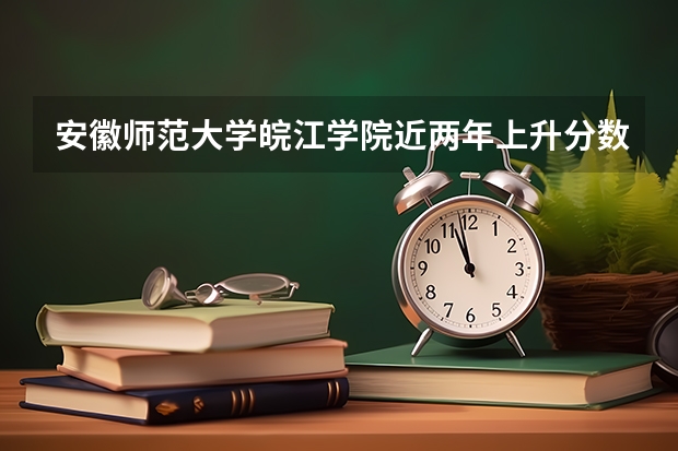 安徽师范大学皖江学院近两年上升分数是多少（本科）