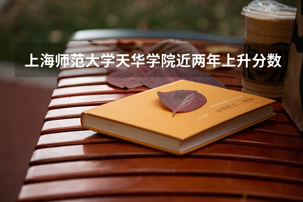 上海师范大学天华学院近两年上升分数是多少（本科）