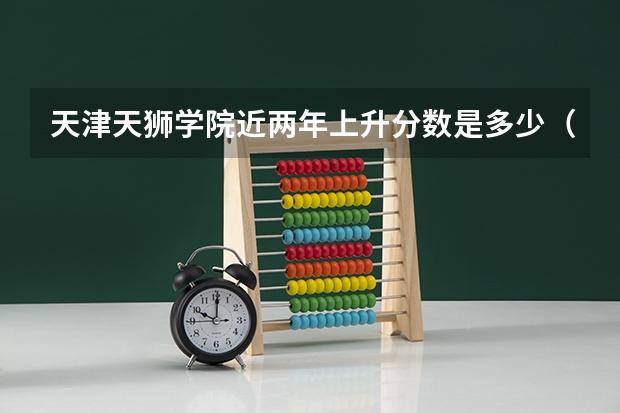 天津天狮学院近两年上升分数是多少（本科）