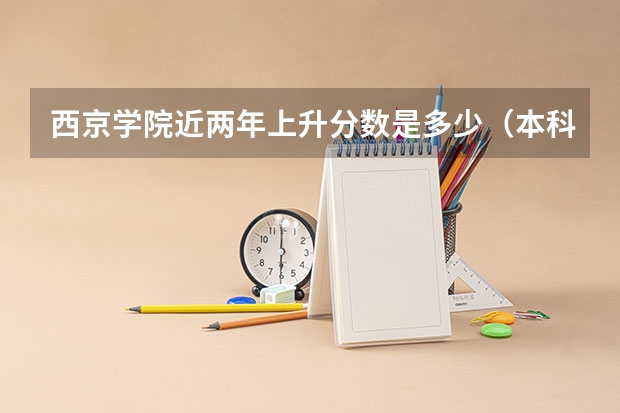 西京学院近两年上升分数是多少（本科）