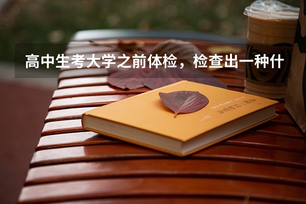高中生考大学之前体检,检查出一种什么病以后不可以考大学?