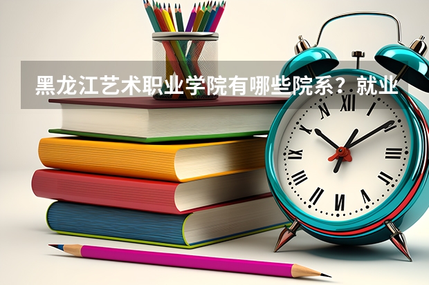 黑龙江艺术职业学院有哪些院系？就业情况如何？