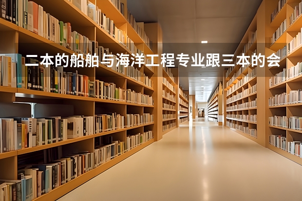 二本的船舶与海洋工程专业跟三本的会计专业相比，哪个更好？急求