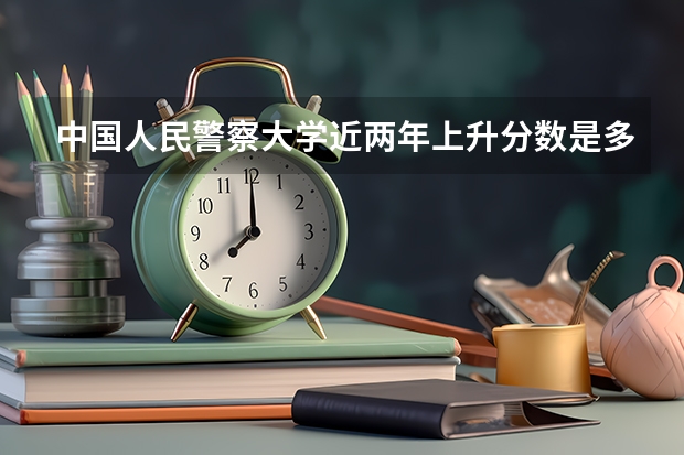 中国人民警察大学近两年上升分数是多少（本科）