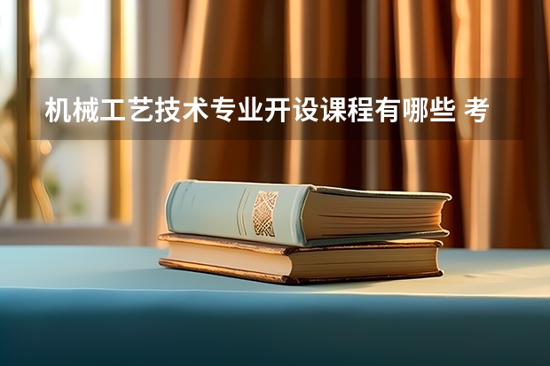 机械工艺技术专业开设课程有哪些 考研方向是什么