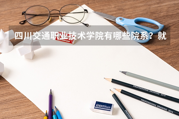 四川交通职业技术学院有哪些院系？就业情况如何？