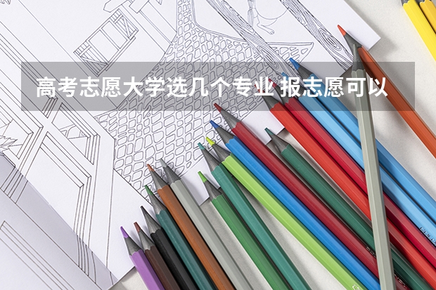 高考志愿大学选几个专业 报志愿可以报几个学校几个专业