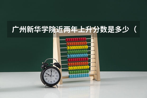 广州新华学院近两年上升分数是多少（本科）