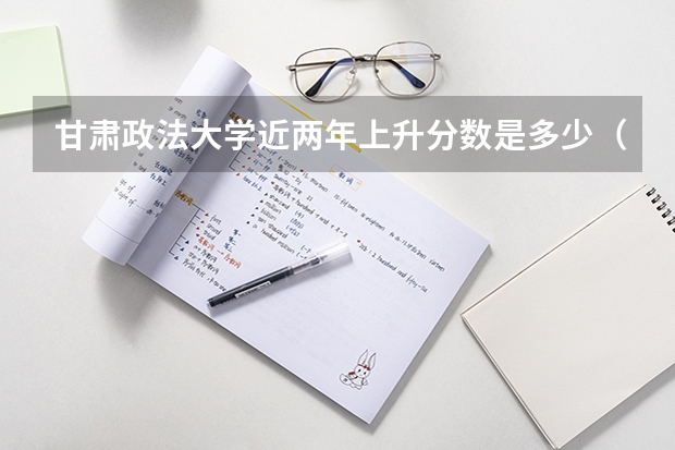 甘肃政法大学近两年上升分数是多少（本科）