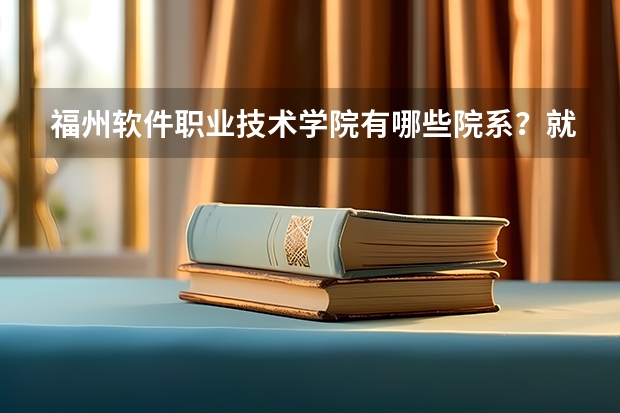 福州软件职业技术学院有哪些院系？就业情况如何？