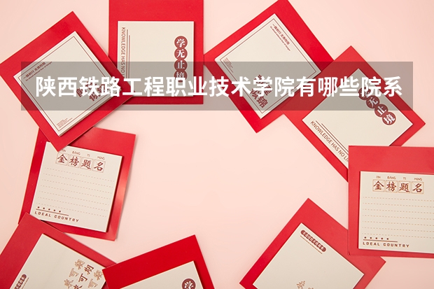 陕西铁路工程职业技术学院有哪些院系？就业情况如何？