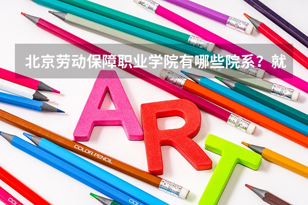 北京劳动保障职业学院有哪些院系？就业情况如何？