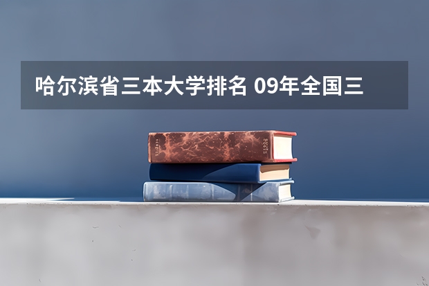 哈尔滨省三本大学排名 09年全国三本院校的排名...还有学费排名..都请大家给我列出来,,万分感谢...