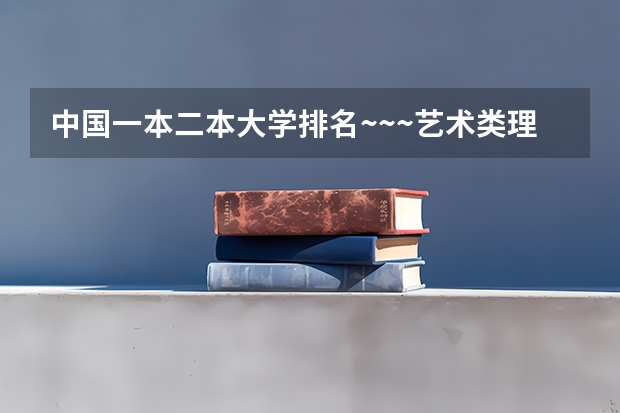 中国一本二本大学排名~~~艺术类理科类文科类~~ 艺术生最低的公办二本大学