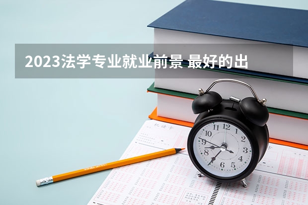 2023法学专业就业前景 最好的出路是什么