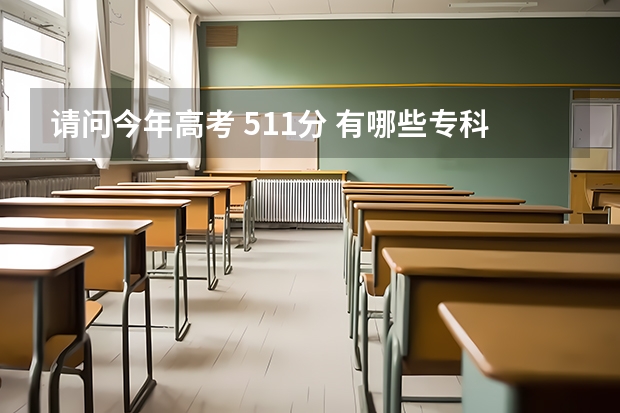 请问今年高考 511分 有哪些专科院校比较好的 可以报的 谢谢大家！！！