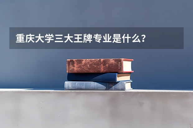 重庆大学三大王牌专业是什么？