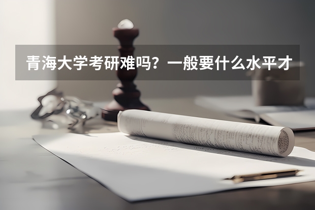 青海大学考研难吗？一般要什么水平才可以进入？