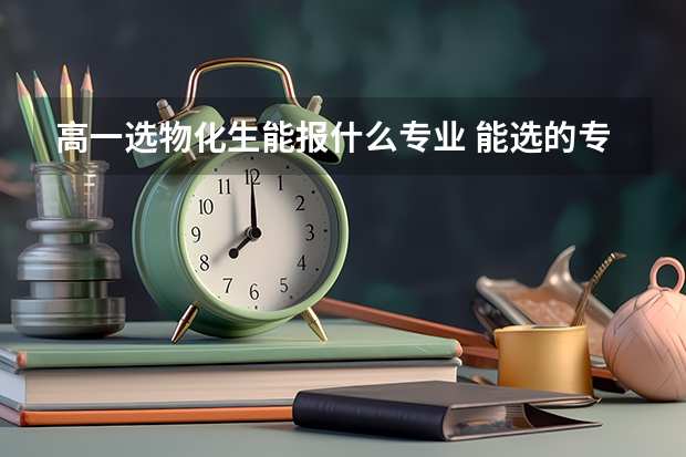 高一选物化生能报什么专业 能选的专业有什么