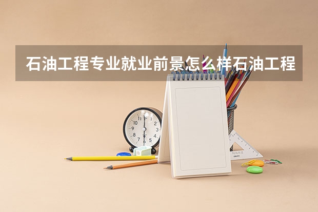 石油工程专业就业前景怎么样石油工程中国普通高等学校本科专业简介