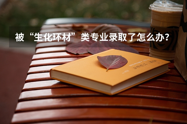 被“生化环材”类专业录取了怎么办？