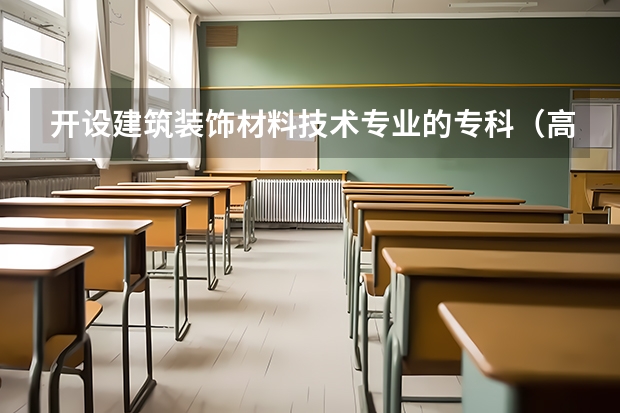 开设建筑装饰材料技术专业的专科（高职）类大学有哪些