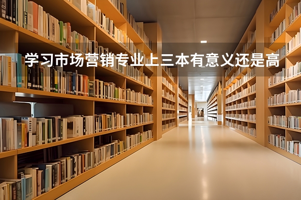 学习市场营销专业上三本有意义还是高职有意义，如果上三本有什么不错的学校，而上高职又有什么不错的学校