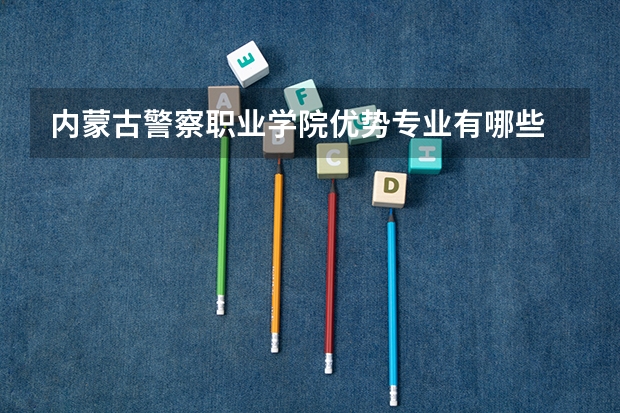 内蒙古警察职业学院优势专业有哪些