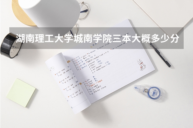 湖南理工大学城南学院三本大概多少分能进？（省外考生文科）