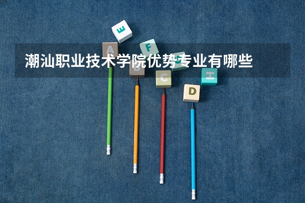 潮汕职业技术学院优势专业有哪些