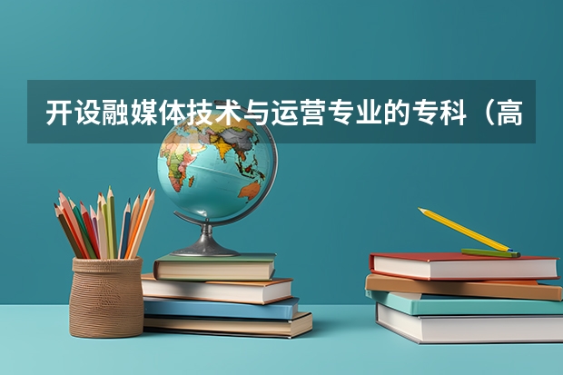 开设融媒体技术与运营专业的专科（高职）类大学有哪些