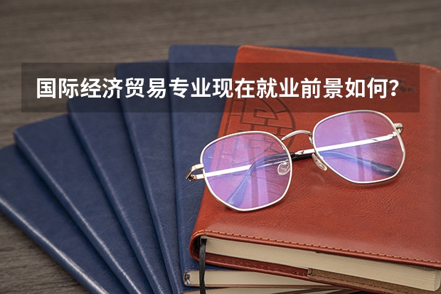 国际经济贸易专业现在就业前景如何？ 听说他已经是红牌专业了。。。真的吗？