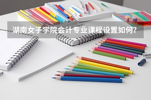 湖南女子学院会计专业课程设置如何？