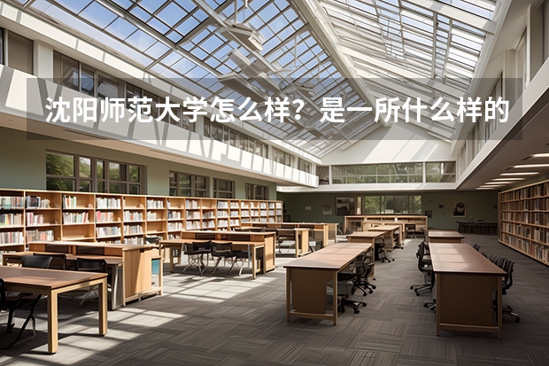 沈阳师范大学怎么样？是一所什么样的大学？