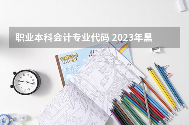 职业本科会计专业代码 2023年黑龙江职业学院专升本招生考试专业对接表？