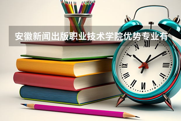 安徽新闻出版职业技术学院优势专业有哪些