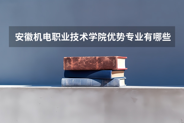 安徽机电职业技术学院优势专业有哪些
