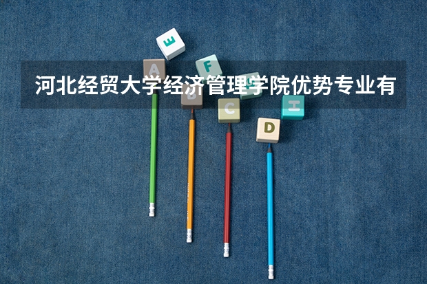 河北经贸大学经济管理学院优势专业有哪些