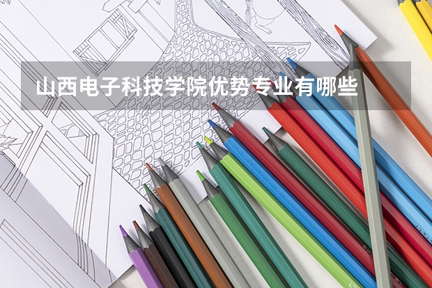 山西电子科技学院优势专业有哪些