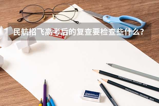 民航招飞高考后的复查要检查些什么？